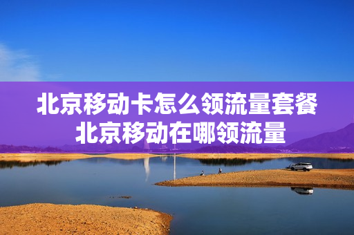 北京移动卡怎么领流量套餐 北京移动在哪领流量
