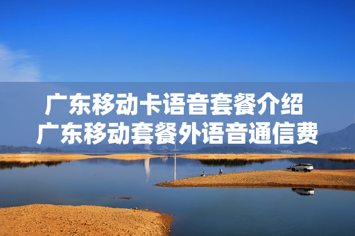 广东移动卡语音套餐介绍 广东移动套餐外语音通信费