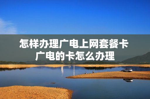 怎样办理广电上网套餐卡 广电的卡怎么办理