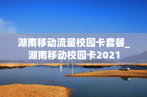 湖南移动流量校园卡套餐_湖南移动校园卡2021