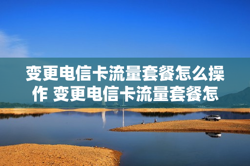 变更电信卡流量套餐怎么操作 变更电信卡流量套餐怎么操作的