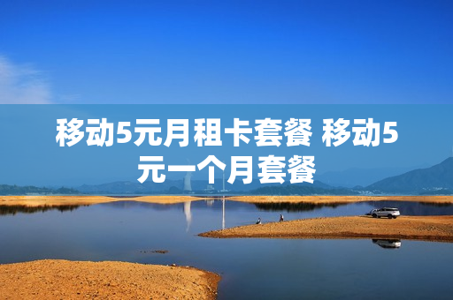 移动5元月租卡套餐 移动5元一个月套餐