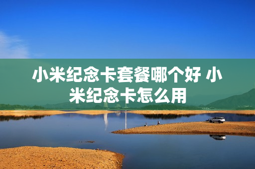 小米纪念卡套餐哪个好 小米纪念卡怎么用