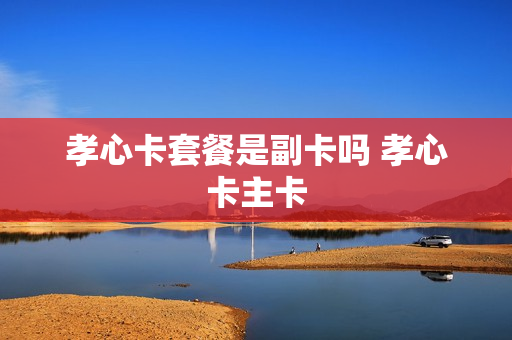 孝心卡套餐是副卡吗 孝心卡主卡