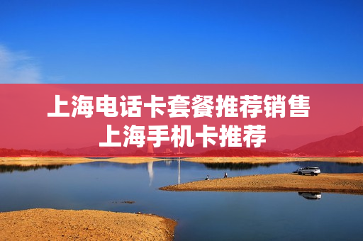 上海电话卡套餐推荐销售 上海手机卡推荐