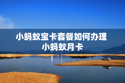 小蚂蚁宝卡套餐如何办理 小蚂蚁月卡