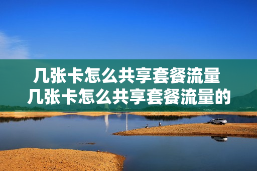 几张卡怎么共享套餐流量 几张卡怎么共享套餐流量的