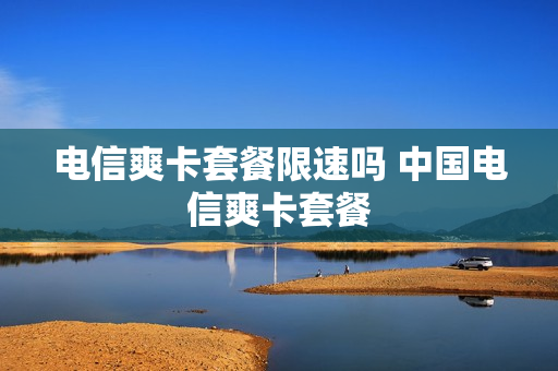 电信爽卡套餐限速吗 中国电信爽卡套餐