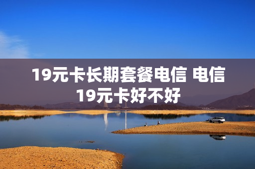 19元卡长期套餐电信 电信19元卡好不好