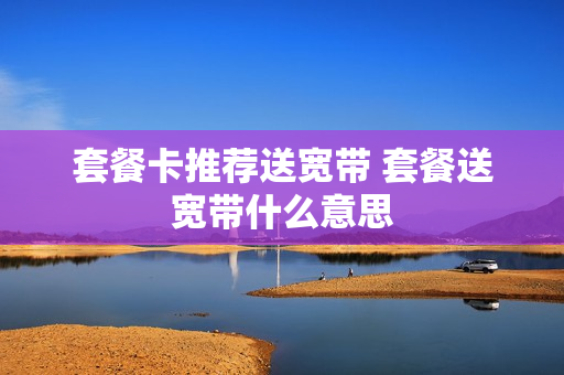 套餐卡推荐送宽带 套餐送宽带什么意思
