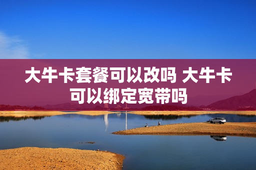 大牛卡套餐可以改吗 大牛卡可以绑定宽带吗