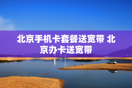 北京手机卡套餐送宽带 北京办卡送宽带