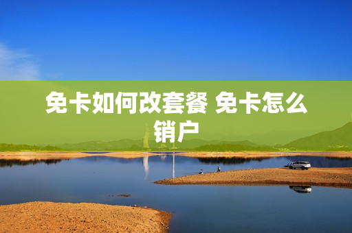 免卡如何改套餐 免卡怎么销户