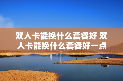 双人卡能换什么套餐好 双人卡能换什么套餐好一点