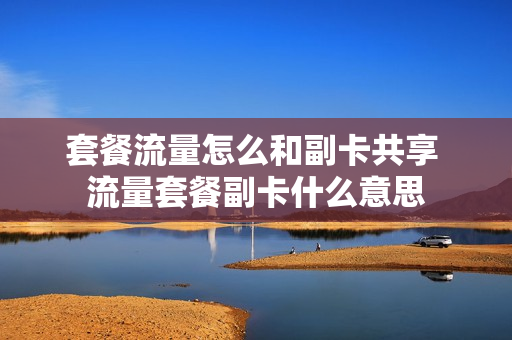 套餐流量怎么和副卡共享 流量套餐副卡什么意思