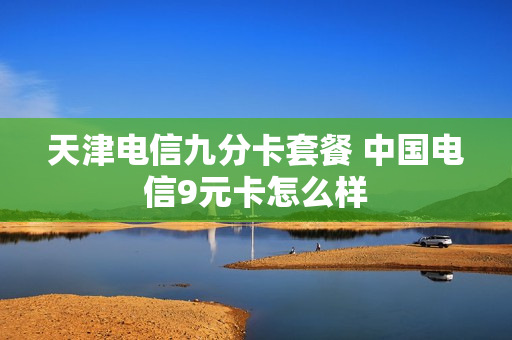 天津电信九分卡套餐 中国电信9元卡怎么样