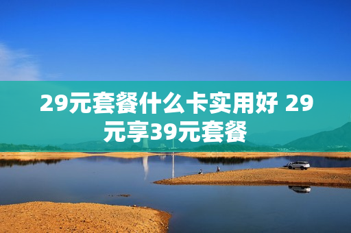 29元套餐什么卡实用好 29元享39元套餐