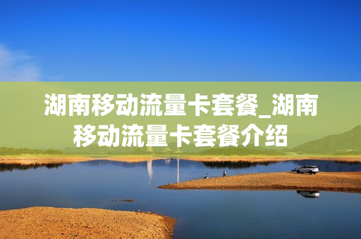 湖南移动流量卡套餐_湖南移动流量卡套餐介绍