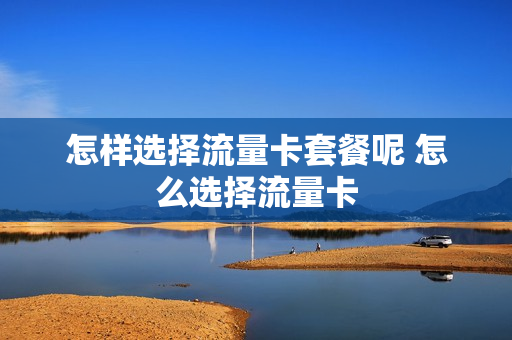 怎样选择流量卡套餐呢 怎么选择流量卡