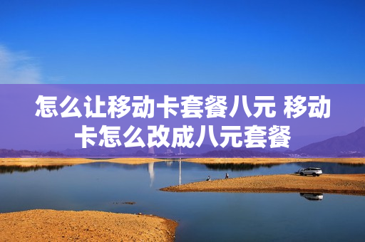 怎么让移动卡套餐八元 移动卡怎么改成八元套餐
