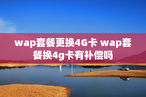 wap套餐更换4G卡 wap套餐换4g卡有补偿吗
