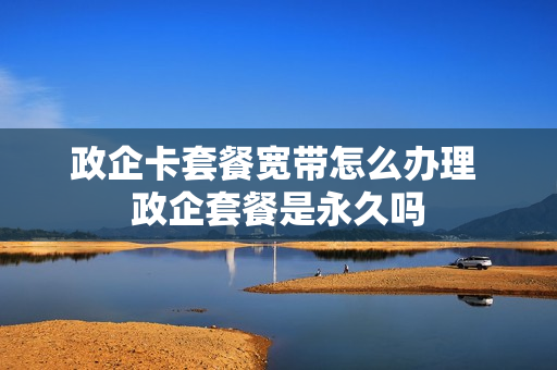 政企卡套餐宽带怎么办理 政企套餐是永久吗