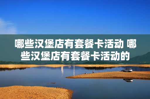 哪些汉堡店有套餐卡活动 哪些汉堡店有套餐卡活动的