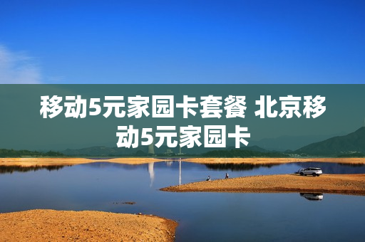 移动5元家园卡套餐 北京移动5元家园卡