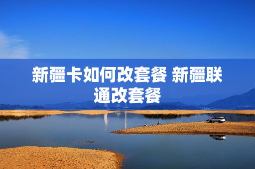新疆卡如何改套餐 新疆联通改套餐