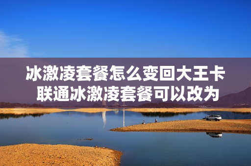 冰激凌套餐怎么变回大王卡 联通冰激凌套餐可以改为大王卡吗