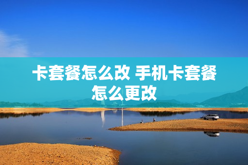 卡套餐怎么改 手机卡套餐怎么更改