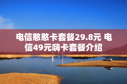 电信憨憨卡套餐29.8元 电信49元嗨卡套餐介绍
