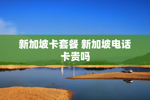 新加坡卡套餐 新加坡电话卡贵吗
