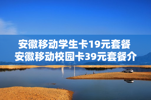 安徽移动学生卡19元套餐 安徽移动校园卡39元套餐介绍