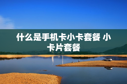 什么是手机卡小卡套餐 小卡片套餐