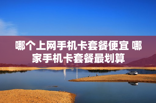 哪个上网手机卡套餐便宜 哪家手机卡套餐最划算