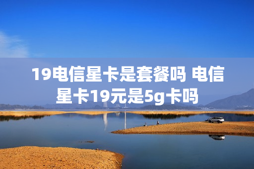 19电信星卡是套餐吗 电信星卡19元是5g卡吗
