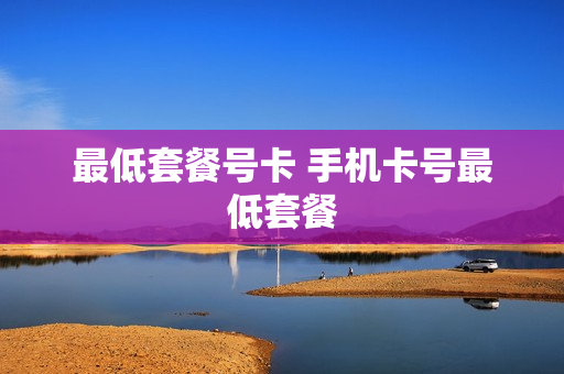 最低套餐号卡 手机卡号最低套餐