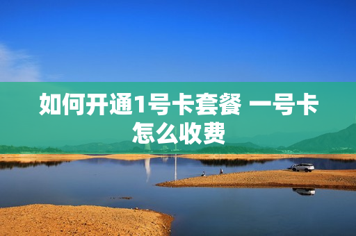 如何开通1号卡套餐 一号卡怎么收费