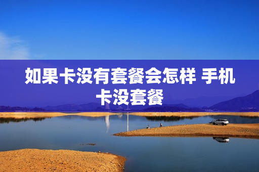 如果卡没有套餐会怎样 手机卡没套餐