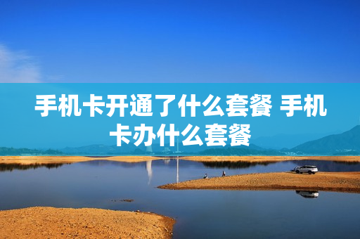 手机卡开通了什么套餐 手机卡办什么套餐
