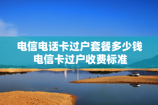 电信电话卡过户套餐多少钱 电信卡过户收费标准