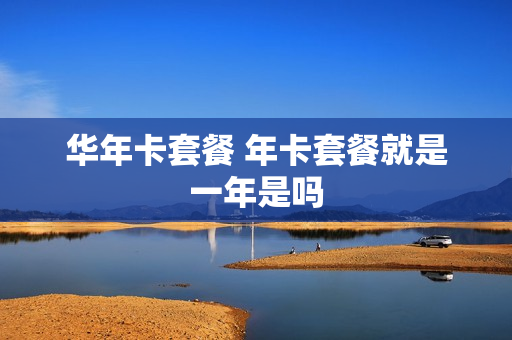 华年卡套餐 年卡套餐就是一年是吗