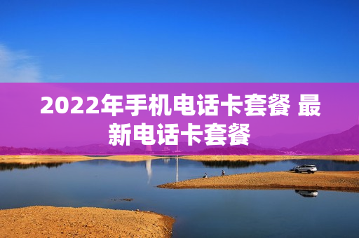 2022年手机电话卡套餐 最新电话卡套餐
