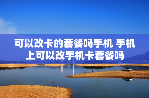 可以改卡的套餐吗手机 手机上可以改手机卡套餐吗