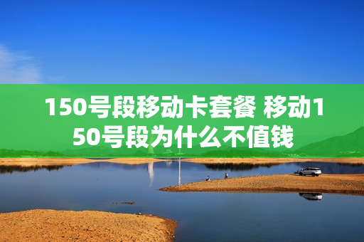 150号段移动卡套餐 移动150号段为什么不值钱