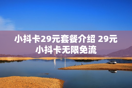 小抖卡29元套餐介绍 29元小抖卡无限免流
