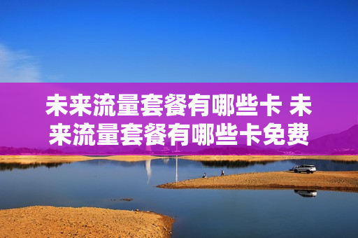 未来流量套餐有哪些卡 未来流量套餐有哪些卡免费