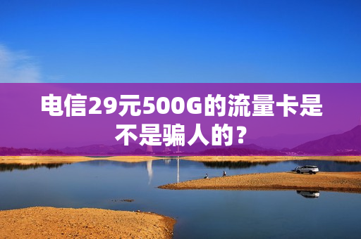 电信29元500G的流量卡是不是骗人的？