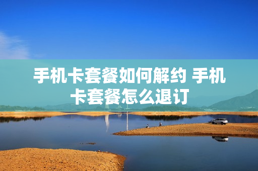手机卡套餐如何解约 手机卡套餐怎么退订